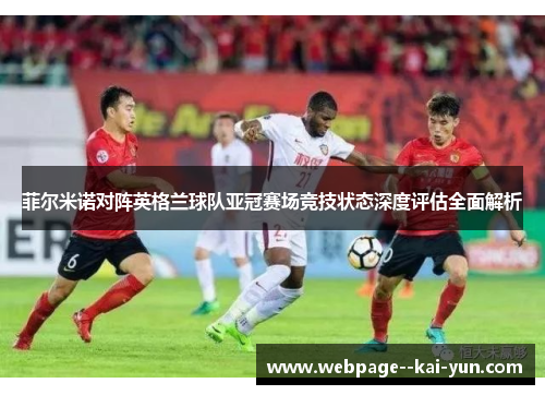 菲尔米诺对阵英格兰球队亚冠赛场竞技状态深度评估全面解析 菲尔米诺对阵英格兰球队亚冠赛场竞技状态深度评估全面解析
