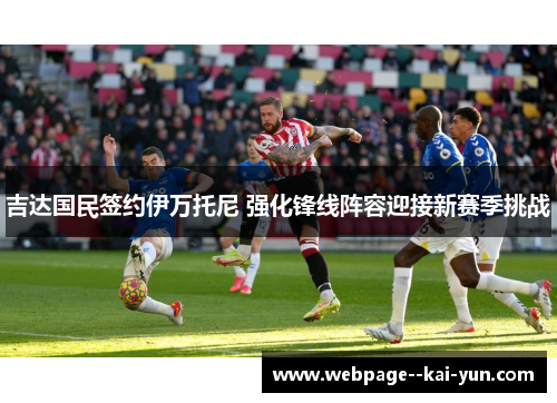 吉达国民签约伊万托尼 强化锋线阵容迎接新赛季挑战 吉达国民签约伊万托尼 强化锋线阵容迎接新赛季挑战