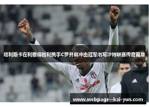 塔利斯卡在利雅得胜利携手C罗并肩冲击冠军书写沙特联赛传奇篇章 塔利斯卡在利雅得胜利携手C罗并肩冲击冠军书写沙特联赛传奇篇章