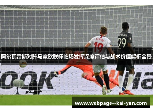 阿尔瓦雷斯对阵马竞欧联杯临场发挥深度评估与战术价值解析全景