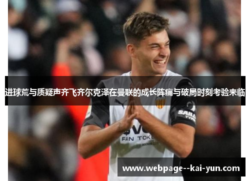 进球荒与质疑声齐飞齐尔克泽在曼联的成长阵痛与破局时刻考验来临