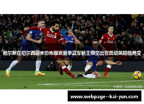 帕尔默在切尔西迎来恐怖爆发赛季蓝军新王横空出世震动英超格局变 帕尔默在切尔西迎来恐怖爆发赛季蓝军新王横空出世震动英超格局变